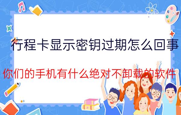 行程卡显示密钥过期怎么回事 你们的手机有什么绝对不卸载的软件？